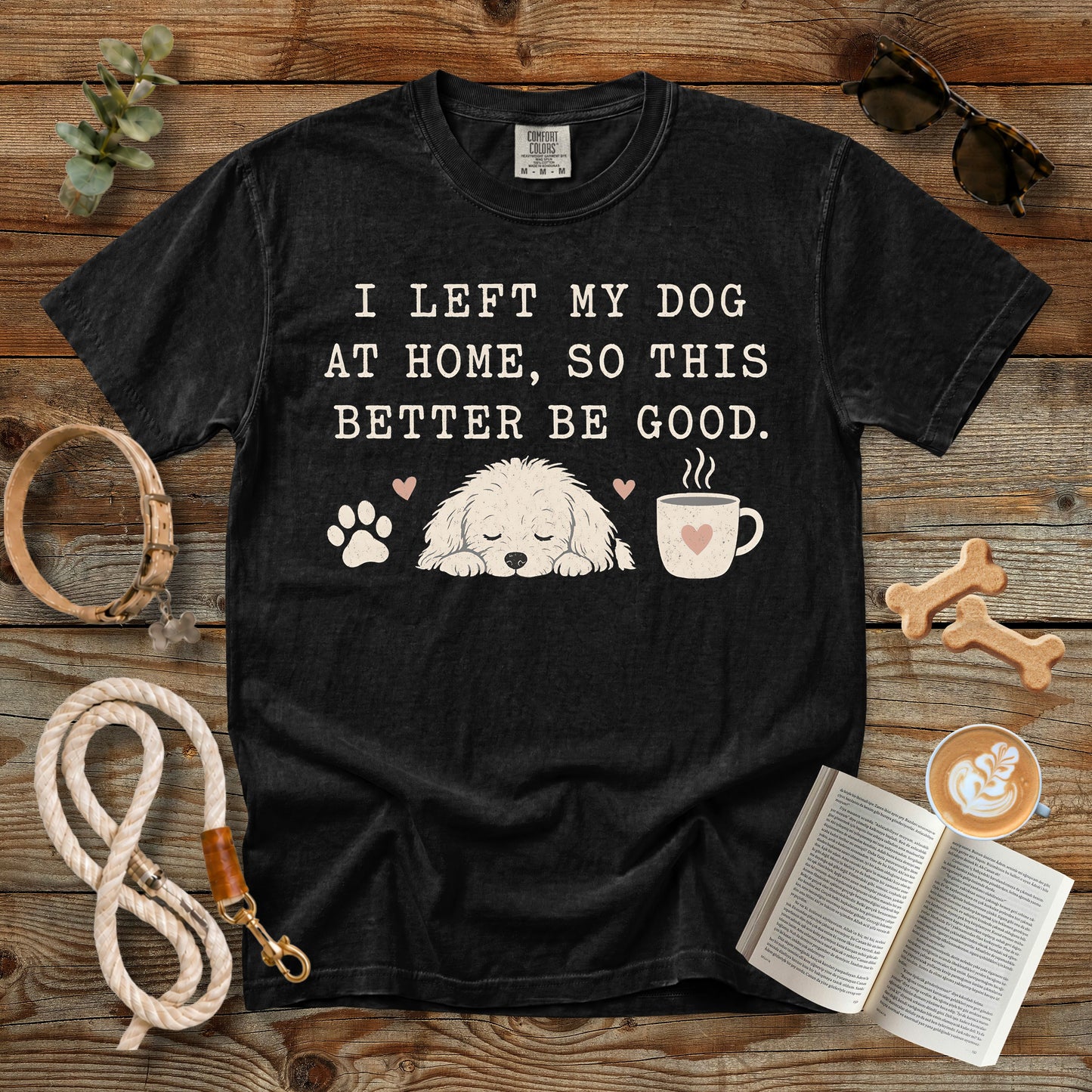 I Left My Dog at Home So This Better Be Good T-Shirt | Comfort Colors 1717 Funny Dog Mom Shirt